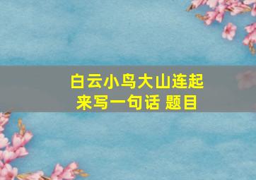 白云小鸟大山连起来写一句话 题目